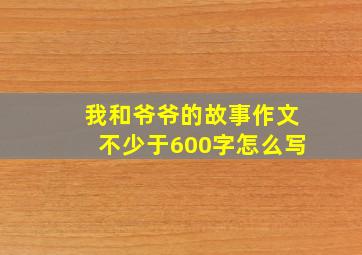 我和爷爷的故事作文不少于600字怎么写