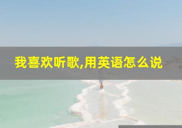 我喜欢听歌,用英语怎么说