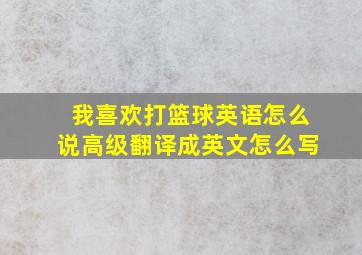 我喜欢打篮球英语怎么说高级翻译成英文怎么写