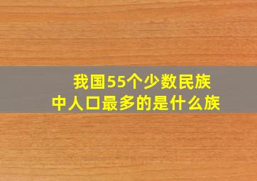 我国55个少数民族中人口最多的是什么族