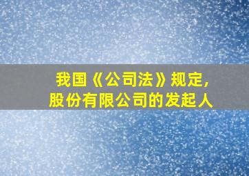 我国《公司法》规定,股份有限公司的发起人