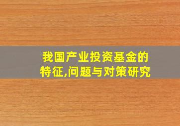 我国产业投资基金的特征,问题与对策研究