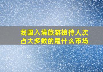 我国入境旅游接待人次占大多数的是什么市场