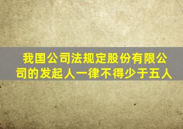 我国公司法规定股份有限公司的发起人一律不得少于五人