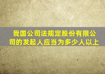 我国公司法规定股份有限公司的发起人应当为多少人以上