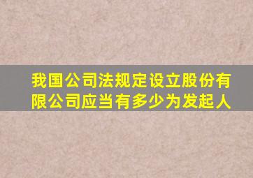 我国公司法规定设立股份有限公司应当有多少为发起人