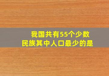 我国共有55个少数民族其中人口最少的是