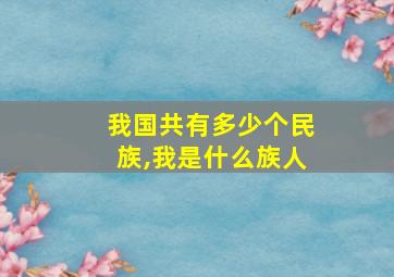 我国共有多少个民族,我是什么族人