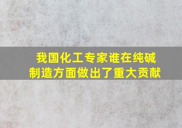 我国化工专家谁在纯碱制造方面做出了重大贡献