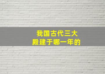 我国古代三大殿建于哪一年的