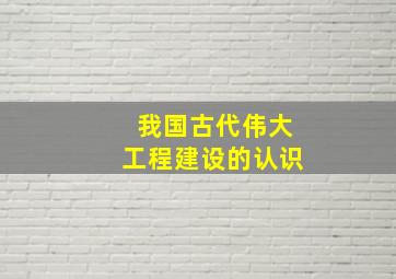 我国古代伟大工程建设的认识