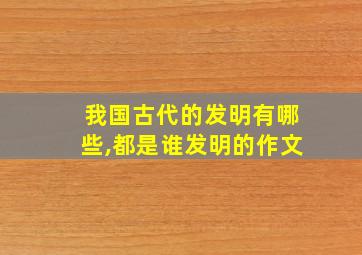 我国古代的发明有哪些,都是谁发明的作文