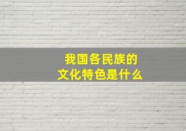 我国各民族的文化特色是什么