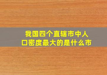 我国四个直辖市中人口密度最大的是什么市