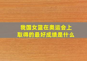 我国女篮在奥运会上取得的最好成绩是什么