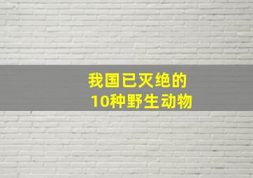 我国已灭绝的10种野生动物