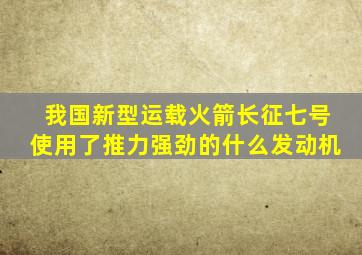 我国新型运载火箭长征七号使用了推力强劲的什么发动机