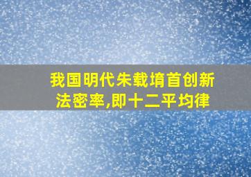 我国明代朱载堉首创新法密率,即十二平均律