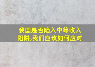 我国是否陷入中等收入陷阱,我们应该如何应对