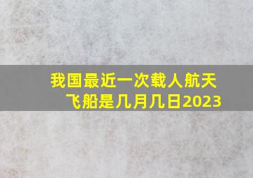 我国最近一次载人航天飞船是几月几日2023