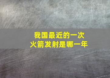 我国最近的一次火箭发射是哪一年