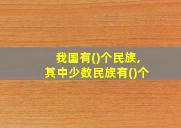 我国有()个民族,其中少数民族有()个