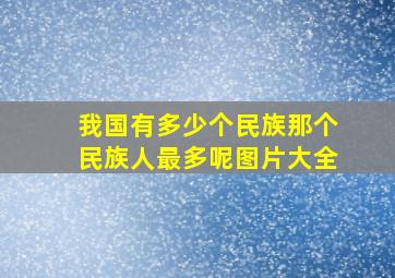 我国有多少个民族那个民族人最多呢图片大全