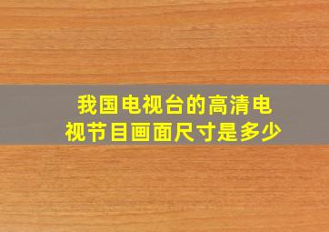 我国电视台的高清电视节目画面尺寸是多少