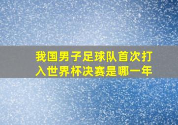 我国男子足球队首次打入世界杯决赛是哪一年