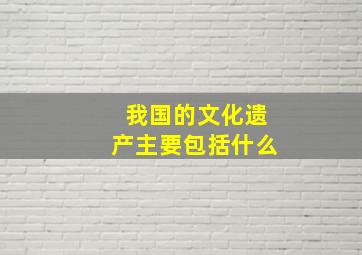 我国的文化遗产主要包括什么