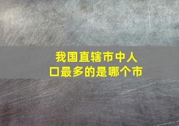 我国直辖市中人口最多的是哪个市