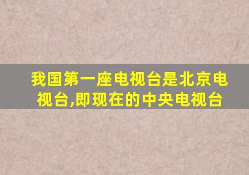 我国第一座电视台是北京电视台,即现在的中央电视台