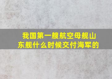 我国第一艘航空母舰山东舰什么时候交付海军的