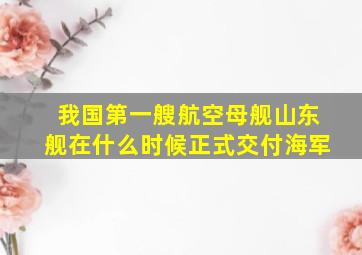 我国第一艘航空母舰山东舰在什么时候正式交付海军