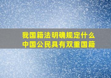 我国籍法明确规定什么中国公民具有双重国籍