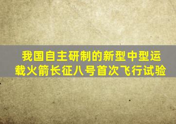 我国自主研制的新型中型运载火箭长征八号首次飞行试验