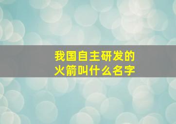 我国自主研发的火箭叫什么名字