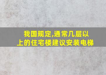 我国规定,通常几层以上的住宅楼建议安装电梯