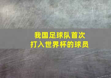 我国足球队首次打入世界杯的球员