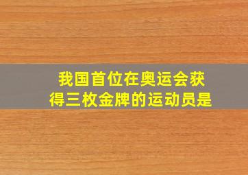 我国首位在奥运会获得三枚金牌的运动员是