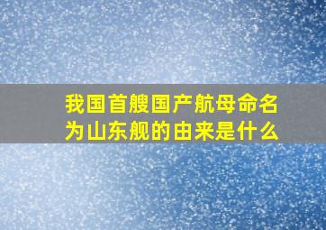 我国首艘国产航母命名为山东舰的由来是什么