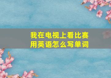 我在电视上看比赛用英语怎么写单词