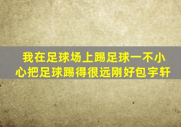 我在足球场上踢足球一不小心把足球踢得很远刚好包宇轩