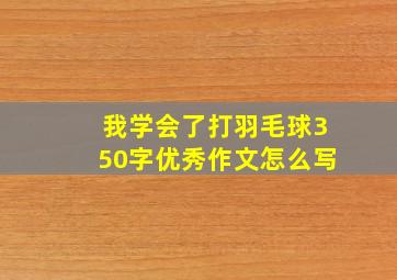 我学会了打羽毛球350字优秀作文怎么写