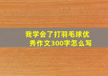 我学会了打羽毛球优秀作文300字怎么写