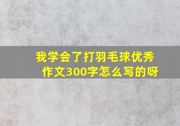 我学会了打羽毛球优秀作文300字怎么写的呀