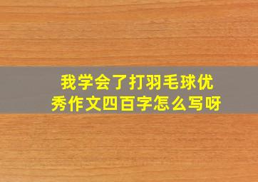 我学会了打羽毛球优秀作文四百字怎么写呀