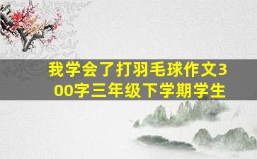 我学会了打羽毛球作文300字三年级下学期学生