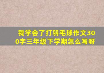 我学会了打羽毛球作文300字三年级下学期怎么写呀