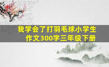 我学会了打羽毛球小学生作文300字三年级下册